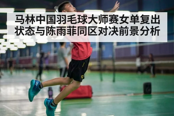 马林中国羽毛球大师赛女单复出状态与陈雨菲同区对决前景分析