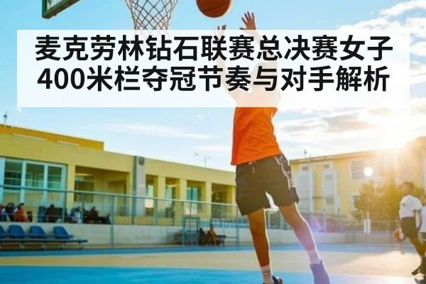 麦克劳林钻石联赛总决赛女子400米栏夺冠节奏与对手解析