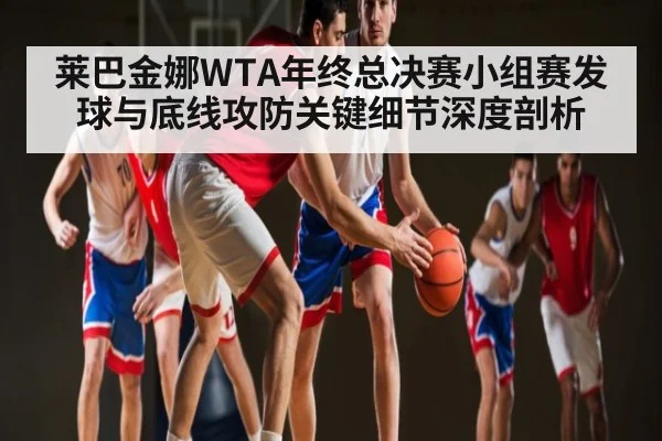 莱巴金娜WTA年终总决赛小组赛发球与底线攻防关键细节深度剖析