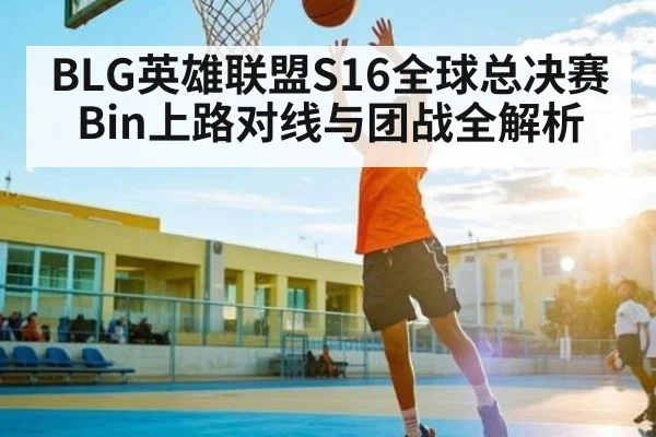 BLG英雄联盟S16全球总决赛Bin上路对线与团战全解析