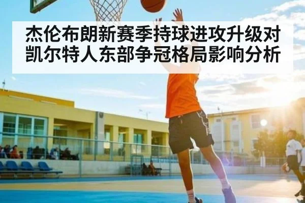杰伦布朗新赛季持球进攻升级对凯尔特人东部争冠格局影响分析